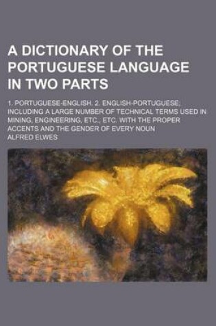 Cover of A Dictionary of the Portuguese Language in Two Parts; 1. Portuguese-English. 2. English-Portuguese; Including a Large Number of Technical Terms Used in Mining, Engineering, Etc., Etc. with the Proper Accents and the Gender of Every Noun