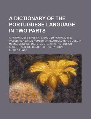 Book cover for A Dictionary of the Portuguese Language in Two Parts; 1. Portuguese-English. 2. English-Portuguese; Including a Large Number of Technical Terms Used in Mining, Engineering, Etc., Etc. with the Proper Accents and the Gender of Every Noun