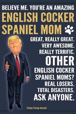 Book cover for Funny Trump Journal - Believe Me. You're An Amazing English Cocker Spaniel Mom Great, Really Great. Other English Cocker Spaniel Mom? Total Disasters. Ask Anyone.