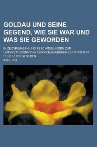 Cover of Goldau Und Seine Gegend, Wie Sie War Und Was Sie Geworden; In Zeichnungen Und Beschreibungen Zur Unterstutzung Der Ubriggebliebenen Leidenden in Den D