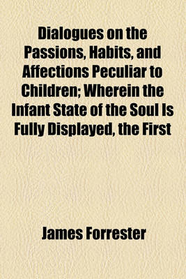 Book cover for Dialogues on the Passions, Habits, and Affections Peculiar to Children; Wherein the Infant State of the Soul Is Fully Displayed, the First
