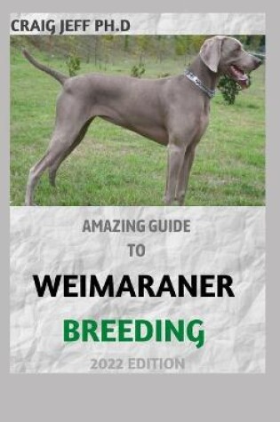 Cover of Amazing Guide to Weimaraner Breeding 2022 Edition