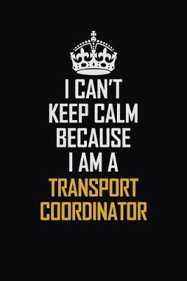 Book cover for I Can't Keep Calm Because I Am A Transport Coordinator