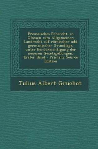 Cover of Preussisches Erbrecht, in Glossen Zum Allgemeinen Landrecht Auf Romischer Udd Germanischer Grundlage, Unter Berucksichtigung Der Neueren Gesetzgebungen, Erster Band - Primary Source Edition