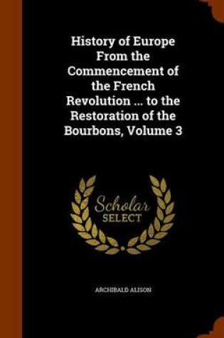 Cover of History of Europe from the Commencement of the French Revolution ... to the Restoration of the Bourbons, Volume 3