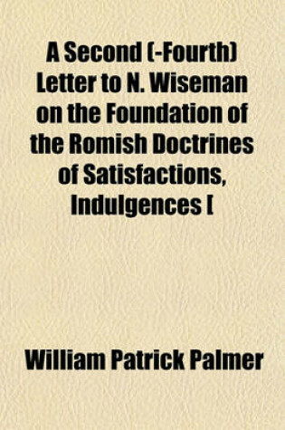 Cover of A Second (-Fourth) Letter to N. Wiseman on the Foundation of the Romish Doctrines of Satisfactions, Indulgences [&C.].