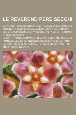 Cover of Le Reverend Pere Secchi; Sa Vie, Son Observatoire, Ses Travaux, Ses Ecrits, Ses Titres a la Gloire, Hommages Rendus a Sa Memoire, Ses Grands Ouvrages