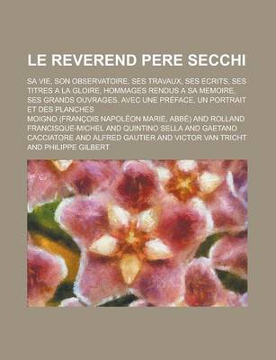 Book cover for Le Reverend Pere Secchi; Sa Vie, Son Observatoire, Ses Travaux, Ses Ecrits, Ses Titres a la Gloire, Hommages Rendus a Sa Memoire, Ses Grands Ouvrages