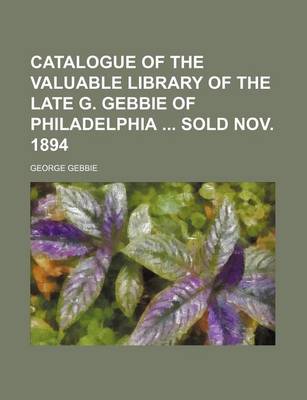 Book cover for Catalogue of the Valuable Library of the Late G. Gebbie of Philadelphia Sold Nov. 1894