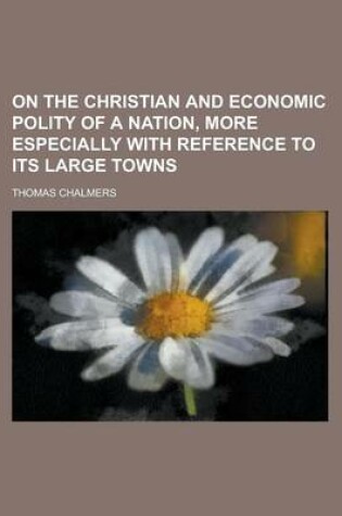 Cover of On the Christian and Economic Polity of a Nation, More Especially with Reference to Its Large Towns