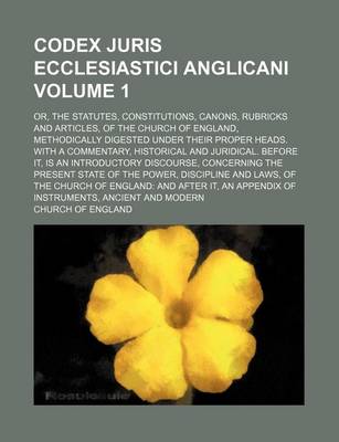 Book cover for Codex Juris Ecclesiastici Anglicani Volume 1; Or, the Statutes, Constitutions, Canons, Rubricks and Articles, of the Church of England, Methodically Digested Under Their Proper Heads. with a Commentary, Historical and Juridical. Before It, Is an Introduct