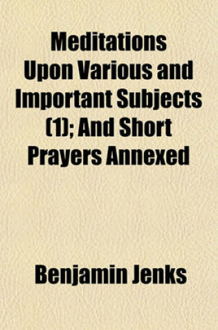 Cover of Meditations Upon Various and Important Subjects (Volume 1); And Short Prayers Annexed