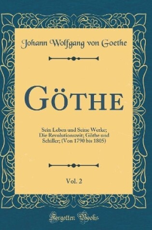 Cover of Göthe, Vol. 2: Sein Leben und Seine Werke; Die Revolutionszeit; Göthe und Schiller; (Von 1790 bis 1805) (Classic Reprint)