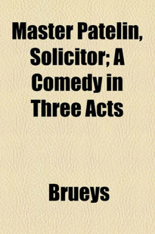 Cover of Master Patelin, Solicitor; A Comedy in Three Acts