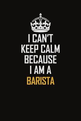 Book cover for I Can't Keep Calm Because I Am A Barista