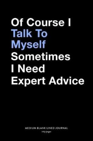 Cover of Of Course I Talk To Myself Sometimes I Need Expert Advice, Medium Blank Lined Journal, 109 Pages