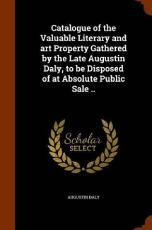 Cover of Catalogue of the Valuable Literary and Art Property Gathered by the Late Augustin Daly, to Be Disposed of at Absolute Public Sale ..