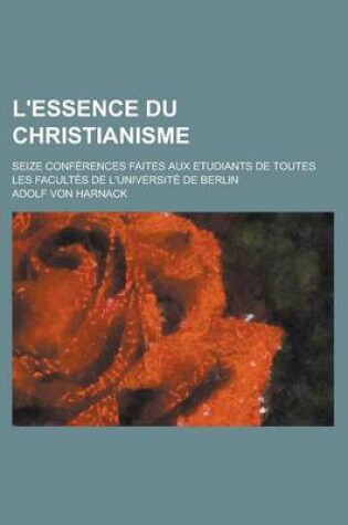 Cover of L'Essence Du Christianisme; Seize Conferences Faites Aux Etudiants de Toutes Les Facultes de L'Universite de Berlin