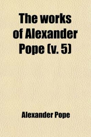 Cover of The Works of Alexander Pope Volume 5; New Ed. Including Several Hundred Unpublished Letters, and Other New Materials, Collected in Part by John Wilson Croker. with Introd. and Notes by Whitwell Elwin