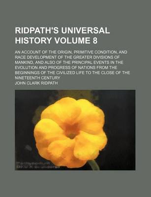 Book cover for Ridpath's Universal History Volume 8; An Account of the Origin, Primitive Condition, and Race Development of the Greater Divisions of Mankind, and Also of the Principal Events in the Evolution and Progress of Nations from the Beginnings of the Civilized