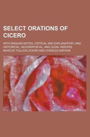 Cover of Select Orations of Cicero; With English Notes, Critical and Explanatory, and Historical, Geographical, and Legal Indexes