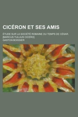 Cover of Ciceron Et Ses Amis; Etude Sur La Societe Romaine Du Temps de Cesar. [Marcus Tullius Cicero]