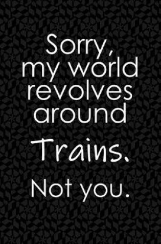 Cover of Sorry, My World Revolves Around Trains. Not You.