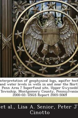 Cover of Interpretation of Geophysical Logs, Aquifer Tests, and Water Levels in Wells in and Near the North Penn Area 7 Superfund Site, Upper Gwynedd Township, Montgomery County, Pennsylvania, 2000-02