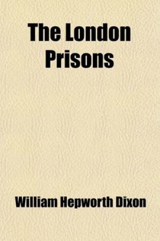 Cover of The London Prisons; With an Account of the More Distinguished Persons Who Have Been Confined in Them to Which Is Added, a Description of the Chief Pro