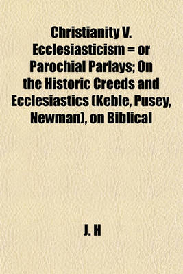 Book cover for Christianity V. Ecclesiasticism = or Parochial Parlays; On the Historic Creeds and Ecclesiastics (Keble, Pusey, Newman), on Biblical