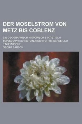 Cover of Der Moselstrom Von Metz Bis Coblenz; Ein Geographisch-Historisch-Statistisch-Topographisches Handbuch Fur Reisende Und Einheimische