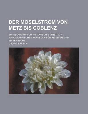 Book cover for Der Moselstrom Von Metz Bis Coblenz; Ein Geographisch-Historisch-Statistisch-Topographisches Handbuch Fur Reisende Und Einheimische