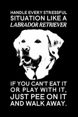 Book cover for Handle every stressful situation like a labrador retriever if you can't eat it or play with it, just pee on it and walk away.