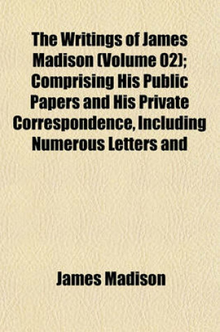 Cover of The Writings of James Madison (Volume 02); Comprising His Public Papers and His Private Correspondence, Including Numerous Letters and