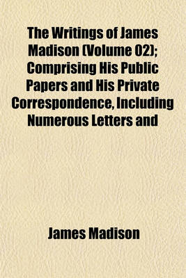 Book cover for The Writings of James Madison (Volume 02); Comprising His Public Papers and His Private Correspondence, Including Numerous Letters and