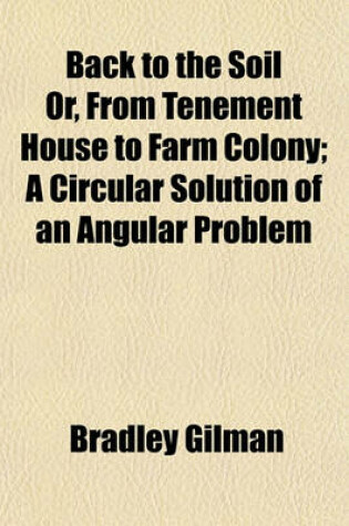 Cover of Back to the Soil Or, from Tenement House to Farm Colony; A Circular Solution of an Angular Problem