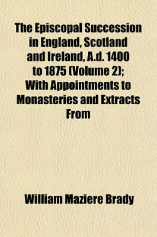 Cover of The Episcopal Succession in England, Scotland and Ireland, A.D. 1400 to 1875 (Volume 2); With Appointments to Monasteries and Extracts from