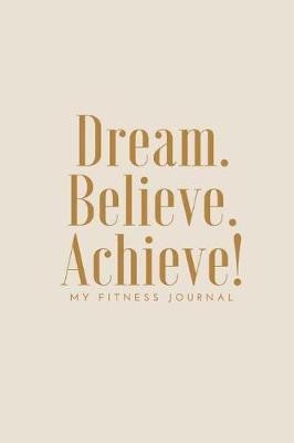 Book cover for Dream Believe Achieve My Fitness Journal - Workout Log