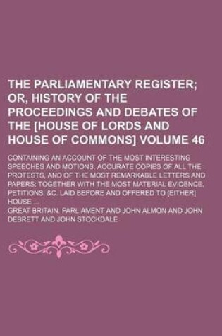 Cover of The Parliamentary Register; Or, History of the Proceedings and Debates of the [House of Lords and House of Commons]. Containing an Account of the Most Interesting Speeches and Motions Accurate Copies of All the Protests, and of Volume 46