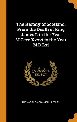 Book cover for The History of Scotland, from the Death of King James I. in the Year M.CCCC.XXXVI to the Year M.D.LXI