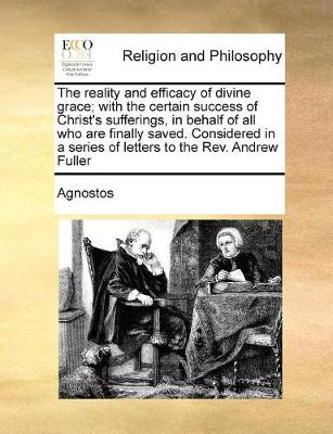 Book cover for The reality and efficacy of divine grace; with the certain success of Christ's sufferings, in behalf of all who are finally saved. Considered in a series of letters to the Rev. Andrew Fuller