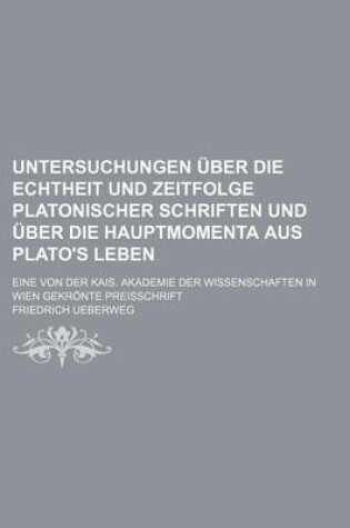 Cover of Untersuchungen Uber Die Echtheit Und Zeitfolge Platonischer Schriften Und Uber Die Hauptmomenta Aus Plato's Leben; Eine Von Der Kais. Akademie Der Wissenschaften in Wien Gekronte Preisschrift