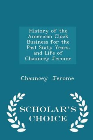 Cover of History of the American Clock Business for the Past Sixty Years; And Life of Chauncey Jerome - Scholar's Choice Edition