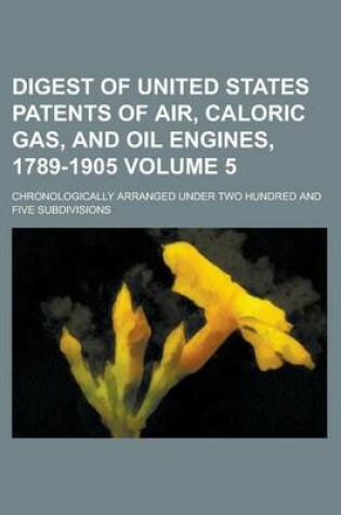 Cover of Digest of United States Patents of Air, Caloric Gas, and Oil Engines, 1789-1905; Chronologically Arranged Under Two Hundred and Five Subdivisions Volume 5