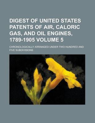 Book cover for Digest of United States Patents of Air, Caloric Gas, and Oil Engines, 1789-1905; Chronologically Arranged Under Two Hundred and Five Subdivisions Volume 5