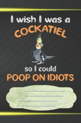 Cover of I Wish I Was A Cockatiel So I Could Poop On Idiots Notebook Journal