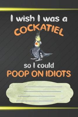 Book cover for I Wish I Was A Cockatiel So I Could Poop On Idiots Notebook Journal