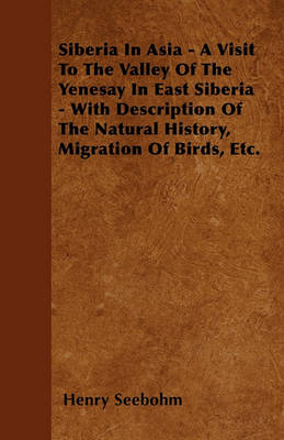 Book cover for Siberia In Asia - A Visit To The Valley Of The Yenesay In East Siberia - With Description Of The Natural History, Migration Of Birds, Etc.