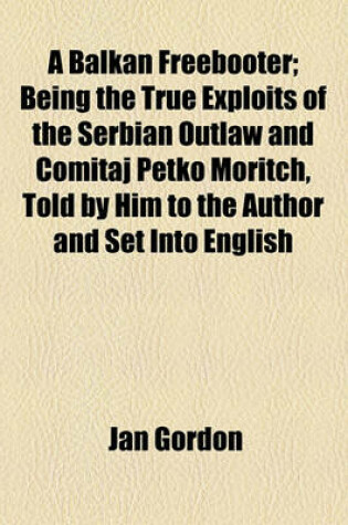 Cover of A Balkan Freebooter; Being the True Exploits of the Serbian Outlaw and Comitaj Petko Moritch, Told by Him to the Author and Set Into English