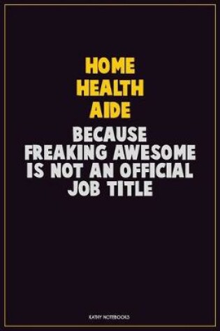 Cover of Home Health Aide, Because Freaking Awesome Is Not An Official Job Title